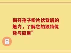 揭开孢子粉片状背后的魅力，了解它的独特优势与应用”