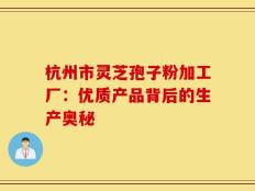 杭州市灵芝孢子粉加工厂：优质产品背后的生产奥秘