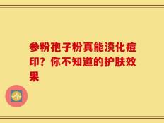 参粉孢子粉真能淡化痘印？你不知道的护肤效果