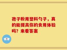 孢子粉用塑料勺子，真的能提高你的食用体验吗？来看答案
