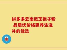 拼多多云南灵芝孢子粉 品质优价格惠养生滋补的佳选
