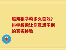 服用孢子粉多久见效？科学解读让你意想不到的真实体验