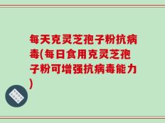 每天克灵芝孢子粉抗病毒(每日食用克灵芝孢子粉可增强抗病毒能力)