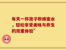 每天一杯孢子粉蜂蜜水，轻松享受美味与养生的双重体验”