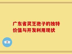 广东省灵芝孢子的独特价值与开发利用现状