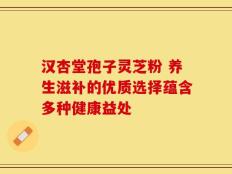汉杏堂孢子灵芝粉 养生滋补的优质选择蕴含多种健康益处