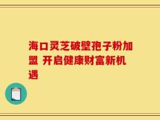 海口灵芝破壁孢子粉加盟 开启健康财富新机遇