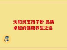 沈阳灵芝孢子粉 品质卓越的健康养生之选