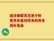宿迁破壁灵芝孢子粉 营养丰富功效多的养生滋补佳品