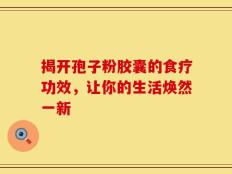 揭开孢子粉胶囊的食疗功效，让你的生活焕然一新