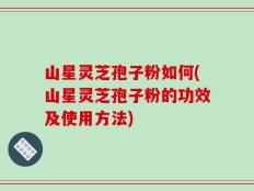山星灵芝孢子粉如何(山星灵芝孢子粉的功效及使用方法)