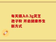 每天摄入0.3g灵芝孢子粉 开启健康养生新方式