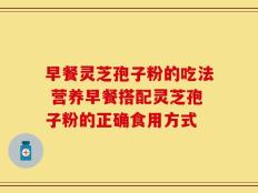早餐灵芝孢子粉的吃法 营养早餐搭配灵芝孢子粉的正确食用方式
