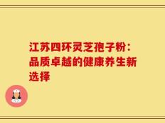 江苏四环灵芝孢子粉：品质卓越的健康养生新选择