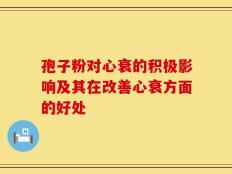孢子粉对心衰的积极影响及其在改善心衰方面的好处