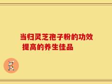 当归灵芝孢子粉的功效 提高的养生佳品