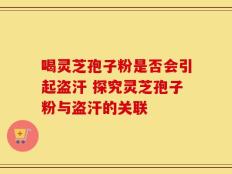 喝灵芝孢子粉是否会引起盗汗 探究灵芝孢子粉与盗汗的关联