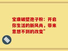 宝康破壁孢子粉：开启你生活的新风尚，带来意想不到的改变”