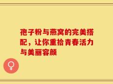 孢子粉与燕窝的完美搭配，让你重拾青春活力与美丽容颜
