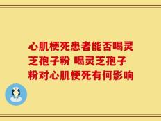 心肌梗死患者能否喝灵芝孢子粉 喝灵芝孢子粉对心肌梗死有何影响
