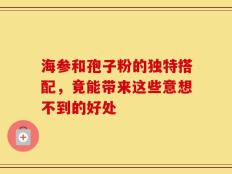 海参和孢子粉的独特搭配，竟能带来这些意想不到的好处