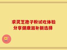 求灵芝孢子粉试吃体验 分享健康滋补新选择