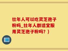 壮年人可以吃灵芝孢子粉吗_壮年人群适宜服用灵芝孢子粉吗？)