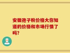 安徽孢子粉价格大你知道的价格和市场行情了吗？