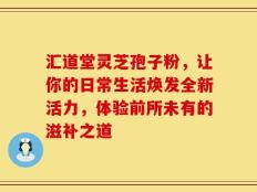 汇道堂灵芝孢子粉，让你的日常生活焕发全新活力，体验前所未有的滋补之道
