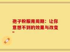 孢子粉服用周期：让你意想不到的效果与改变”