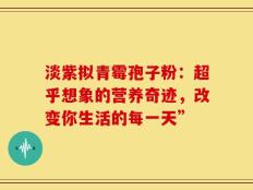淡紫拟青霉孢子粉：超乎想象的营养奇迹，改变你生活的每一天”