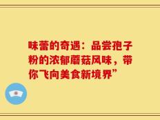 味蕾的奇遇：品尝孢子粉的浓郁蘑菇风味，带你飞向美食新境界”
