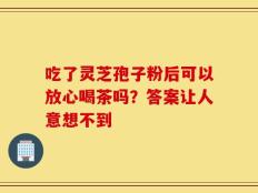 吃了灵芝孢子粉后可以放心喝茶吗？答案让人意想不到