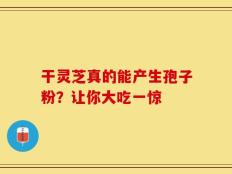 干灵芝真的能产生孢子粉？让你大吃一惊