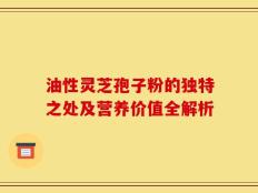 油性灵芝孢子粉的独特之处及营养价值全解析