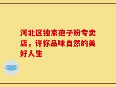 河北区独家孢子粉专卖店，许你品味自然的美好人生