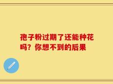孢子粉过期了还能种花吗？你想不到的后果