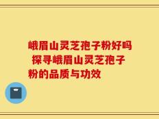 峨眉山灵芝孢子粉好吗 探寻峨眉山灵芝孢子粉的品质与功效