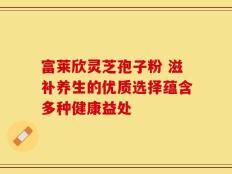富莱欣灵芝孢子粉 滋补养生的优质选择蕴含多种健康益处