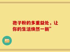 孢子粉的多重益处，让你的生活焕然一新”