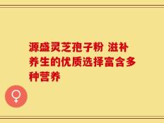 源盛灵芝孢子粉 滋补养生的优质选择富含多种营养