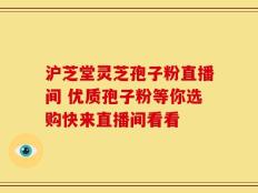 沪芝堂灵芝孢子粉直播间 优质孢子粉等你选购快来直播间看看