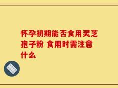 怀孕初期能否食用灵芝孢子粉 食用时需注意什么