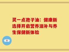 灵一点孢子油：健康新选择开启营养滋补与养生保健新体验