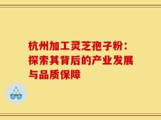 杭州加工灵芝孢子粉：探索其背后的产业发展与品质保障