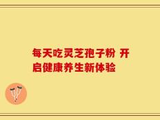 每天吃灵芝孢子粉 开启健康养生新体验