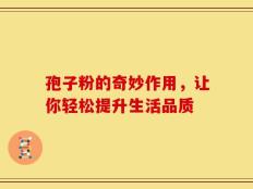 孢子粉的奇妙作用，让你轻松提升生活品质