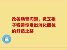 改善肠胃问题，灵芝孢子粉带你走出消化困扰的舒适之路