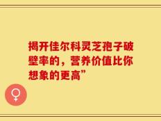揭开佳尔科灵芝孢子破壁率的，营养价值比你想象的更高”