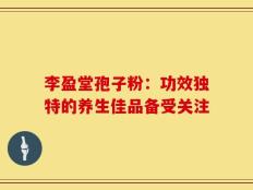李盈堂孢子粉：功效独特的养生佳品备受关注